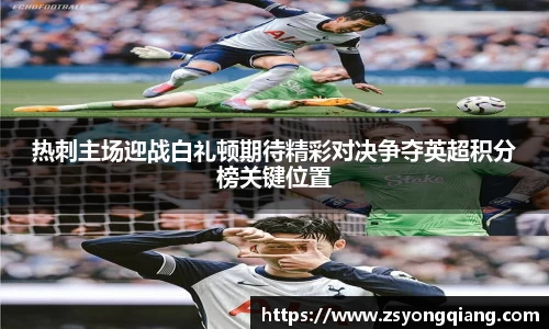 热刺主场迎战白礼顿期待精彩对决争夺英超积分榜关键位置