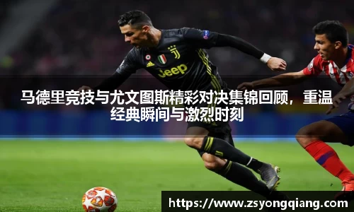 马德里竞技与尤文图斯精彩对决集锦回顾，重温经典瞬间与激烈时刻