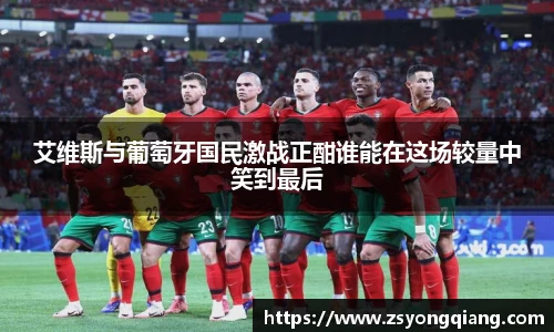 艾维斯与葡萄牙国民激战正酣谁能在这场较量中笑到最后